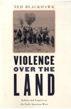 Violence Over the Land: Indians and Empires in the Early American West - Ned Blackhawk