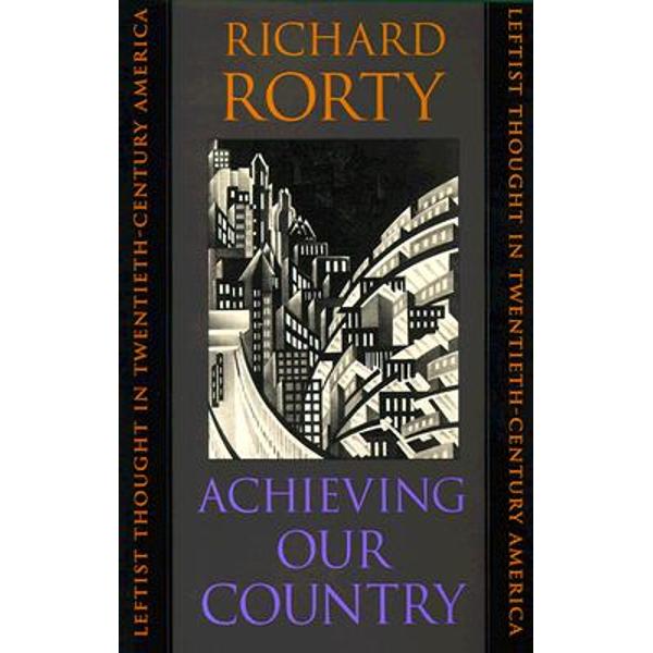 Achieving Our Country: Leftist Thought in Twentieth-Century America - Richard Rorty