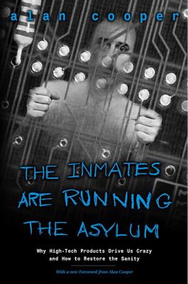 The Inmates Are Running the Asylum: Why High Tech Products Drive Us Crazy and How to Restore the Sanity - Alan Cooper