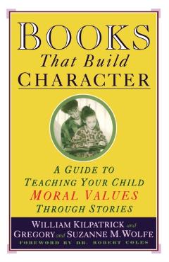 Books That Build Character: A Guide to Teaching Your Child Moral Values Through Stories - William Kilpatrick