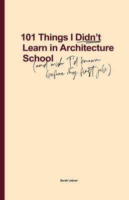 101 Things I Didn't Learn In Architecture School: And wish I had known before my first job - Sarah Lebner
