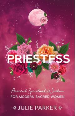 Priestess: Ancient Spiritual Wisdom for Modern Sacred Women - Julie Parker