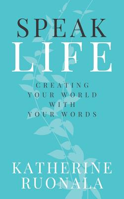 Speak Life: Creating Your World With Your Words - Katherine Ruonala
