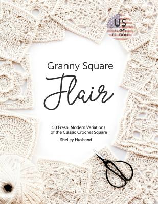 Granny Square Flair US Terms Edition: 50 Fresh, Modern Variations of the Classic Crochet Square - Shelley Husband