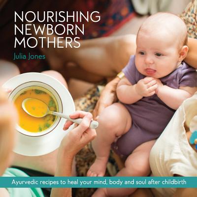 Nourishing Newborn Mothers: Ayurvedic recipes to heal your mind, body and soul after childbirth - Julia Jones
