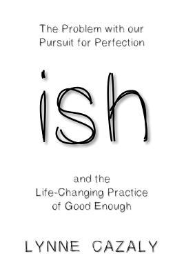 ish: The Problem with our Pursuit for Perfection and the Life-Changing Practice of Good Enough - Lynne Cazaly