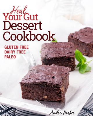 Heal Your Gut, Dessert Cookbook: Gluten Free, Dairy Free, Paleo, Clean Eating, Healthy Desserts - Andre Parker