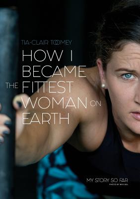 How I Became The Fittest Woman On Earth: My Story So Far - Tia-clair Toomey