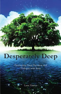 Desperately Deep: Developing Deep Devotion and Dialogue with Jesus - Lana Vawser
