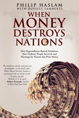 When Money Destroys Nations: How Hyperinflation Ruined Zimbabwe, How Ordinary People Survived, and Warnings for Nations that Print Money - Philip Haslam