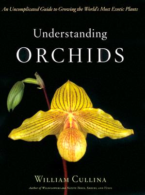 Understanding Orchids: An Uncomplicated Guide to Growing the World's Most Exotic Plants - William Cullina