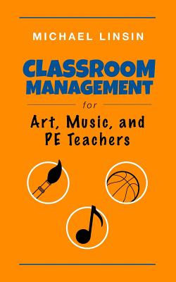Classroom Management for Art, Music, and PE Teachers - Michael Linsin