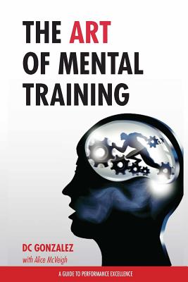 The Art of Mental Training: A Guide to Performance Excellence - Dc Gonzalez