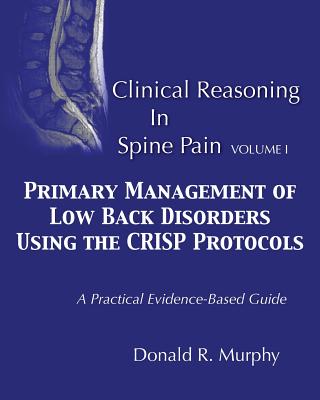 Clinical Reasoning in Spine Pain. Volume I: Primary Management of Low Back Disorders Using the CRISP Protocols - Donald R. Murphy