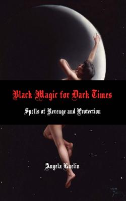 Black Magic for Dark Times: Spells of Revenge and Protection - Angela Kaelin