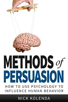 Methods of Persuasion: How to Use Psychology to Influence Human Behavior - Nick Kolenda