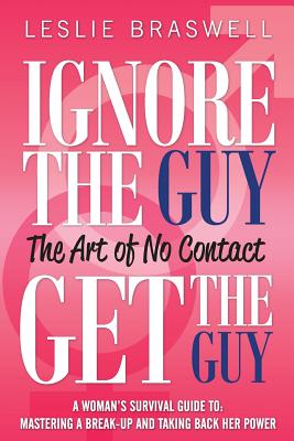 Ignore the Guy, Get the Guy - The Art of No Contact: A Woman's Survival Guide to Mastering a Breakup and Taking Back Her Power - Leslie Braswell