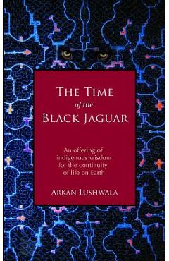 Coperta cărții 'The Time of the Black Jaguar: An Offering of Indigenous Wisdom for the Continuity of Life on Earth - Arkan Lushwala'