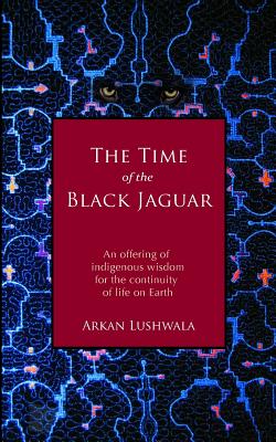 The Time of the Black Jaguar: An Offering of Indigenous Wisdom for the Continuity of Life on Earth - Arkan Lushwala