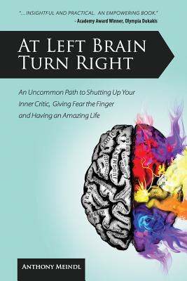 At Left Brain Turn Right: An Uncommon Path to Shutting Up Your Inner Critic, Giving Fear the Finger & Having an Amazing Life! - Anthony Meindl