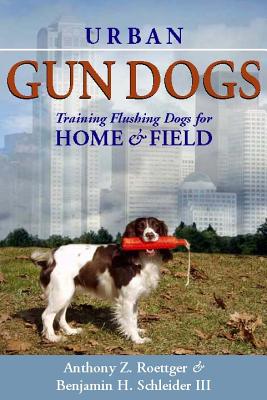 Urban Gun Dogs: Training Flushing Dogs for Home and Field - Anthony Z. Roettger