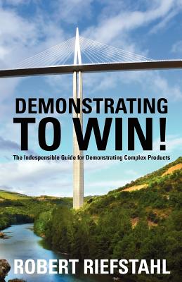 Demonstrating To Win!: The Indispensable Guide for Demonstrating Complex Products - Robert Riefstahl
