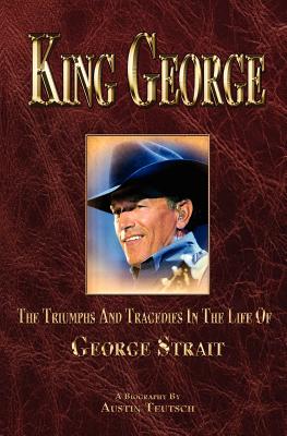 King George: The Triumphs and Tragedies in the Life of George Strait - Austin Teutsch