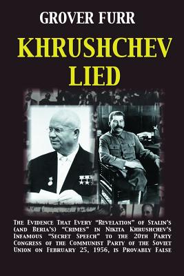 Khrushchev Lied: The Evidence That Every Revelation of Stalin's (and Beria's) Crimes in Nikita Khrushchev's Infamous Secret Speech to t - Grover C. Furr