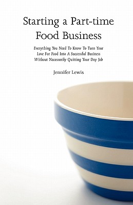 Starting a Part-time Food Business: Everything You Need to Know to Turn Your Love for Food Into a Successful Business Without Necessarily Quitting You - Jennifer Lewis