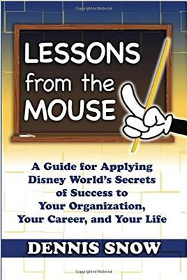 Lessons from the Mouse: A Guide for Applying Disney World's Secrets of Success to Your Organization, Your Career, and Your Life - Dennis Snow