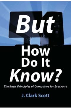 But How Do It Know?: The Basic Principles of Computers for Everyone - J. Clark Scott