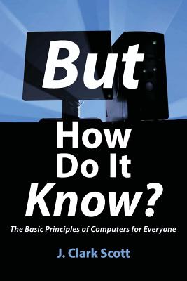 But How Do It Know?: The Basic Principles of Computers for Everyone - J. Clark Scott