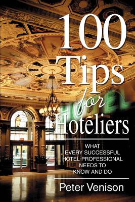 100 Tips for Hoteliers: What Every Successful Hotel Professional Needs to Know and Do - Peter J. Venison