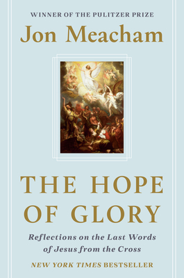 The Hope of Glory: Reflections on the Last Words of Jesus from the Cross - Jon Meacham