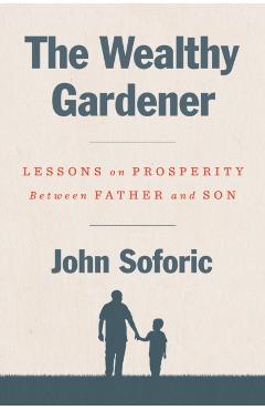 The Wealthy Gardener: Lessons on Prosperity Between Father and Son - John Soforic