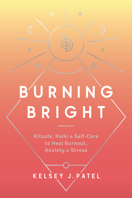 Burning Bright: Rituals, Reiki, and Self-Care to Heal Burnout, Anxiety, and Stress - Kelsey J. Patel