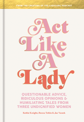 Act Like a Lady: Questionable Advice, Ridiculous Opinions, and Humiliating Tales from Three Undignified Women - Keltie Knight