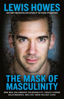 The Mask of Masculinity: How Men Can Embrace Vulnerability, Create Strong Relationships, and Live Their Fullest Lives - Lewis Howes