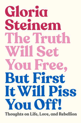 The Truth Will Set You Free, But First It Will Piss You Off!: Thoughts on Life, Love, and Rebellion - Gloria Steinem