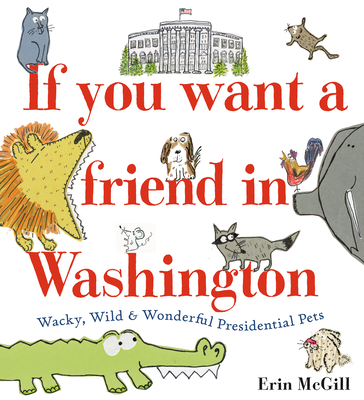 If You Want a Friend in Washington: Wacky, Wild & Wonderful Presidential Pets - Erin Mcgill