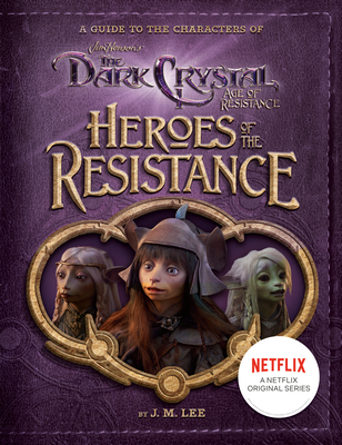 Heroes of the Resistance: A Guide to the Characters of the Dark Crystal: Age of Resistance - J. M. Lee
