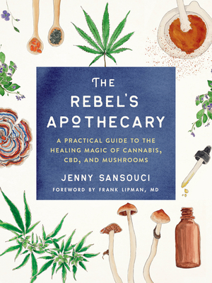 The Rebel's Apothecary: A Practical Guide to the Healing Magic of Cannabis, Cbd, and Mushrooms - Jenny Sansouci