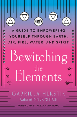 Bewitching the Elements: A Guide to Empowering Yourself Through Earth, Air, Fire, Water, and Spirit - Gabriela Herstik