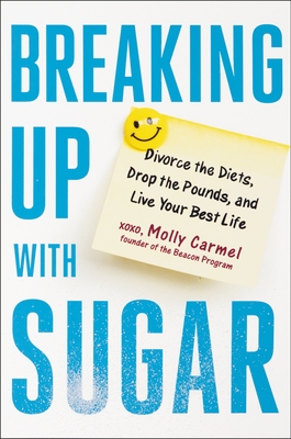 Breaking Up with Sugar: Divorce the Diets, Drop the Pounds, and Live Your Best Life - Molly Carmel