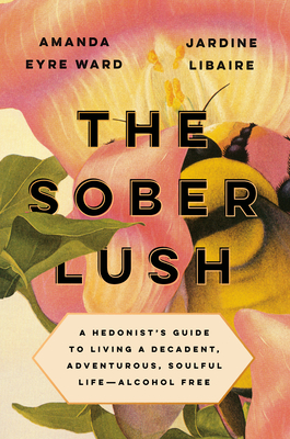 The Sober Lush: A Hedonist's Guide to Living a Decadent, Adventurous, Soulful Life--Alcohol Free - Amanda Eyre Ward