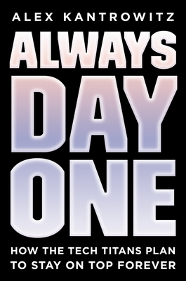 Always Day One: How the Tech Titans Plan to Stay on Top Forever - Alex Kantrowitz