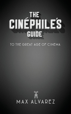 The Cin�phile's Guide to the Great Age of Cinema - Max Alvarez
