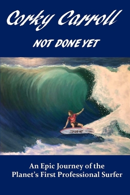 Corky Carroll - Not Done Yet: An epic journey of the planet's first professional surfer. - Corky Carroll
