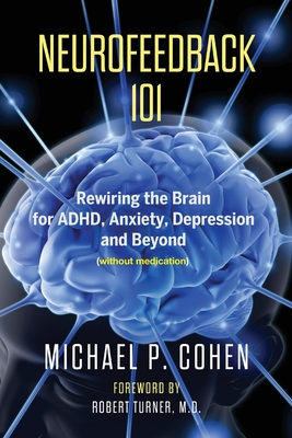 Neurofeedback 101: Rewiring the Brain for ADHD, Anxiety, Depression and Beyond (without medication) - Michael P. Cohen