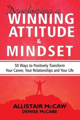 Developing A Winning Attitude and Mindset: 50 Ways to Positively Transform Your Career, Your Relationships and Your Life - Denise Mccabe